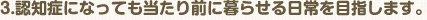 認知症になっても当たり前に暮らせる日常を目指します。